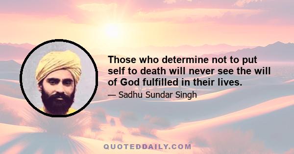 Those who determine not to put self to death will never see the will of God fulfilled in their lives.