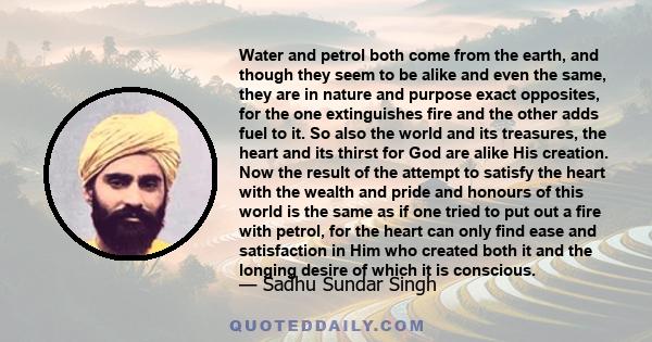 Water and petrol both come from the earth, and though they seem to be alike and even the same, they are in nature and purpose exact opposites, for the one extinguishes fire and the other adds fuel to it. So also the