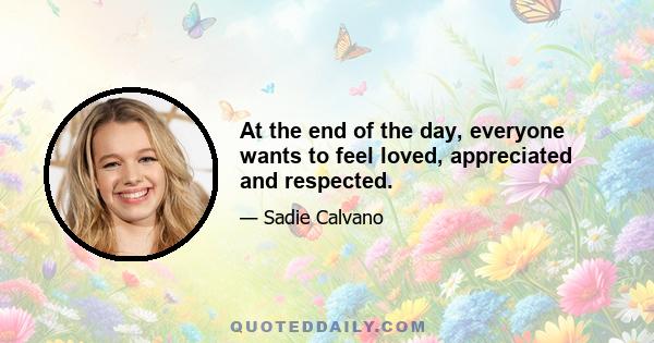 At the end of the day, everyone wants to feel loved, appreciated and respected.