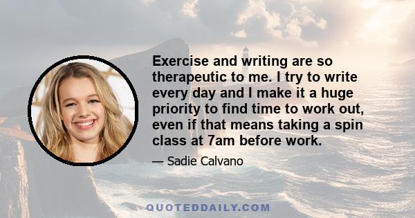 Exercise and writing are so therapeutic to me. I try to write every day and I make it a huge priority to find time to work out, even if that means taking a spin class at 7am before work.