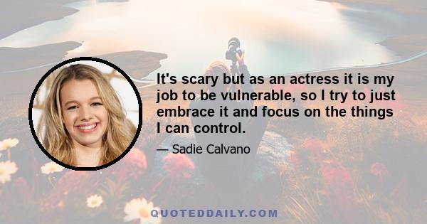 It's scary but as an actress it is my job to be vulnerable, so I try to just embrace it and focus on the things I can control.