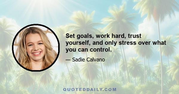 Set goals, work hard, trust yourself, and only stress over what you can control.