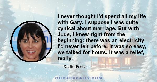 I never thought I'd spend all my life with Gary. I suppose I was quite cynical about marriage. But with Jude, I knew right from the beginning: there was an electricity I'd never felt before. It was so easy, we talked