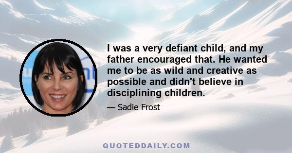 I was a very defiant child, and my father encouraged that. He wanted me to be as wild and creative as possible and didn't believe in disciplining children.