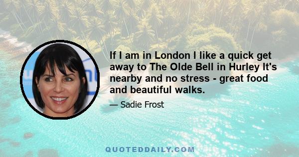 If I am in London I like a quick get away to The Olde Bell in Hurley It's nearby and no stress - great food and beautiful walks.