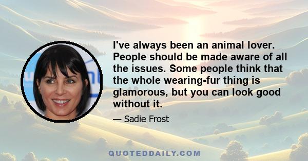 I've always been an animal lover. People should be made aware of all the issues. Some people think that the whole wearing-fur thing is glamorous, but you can look good without it.