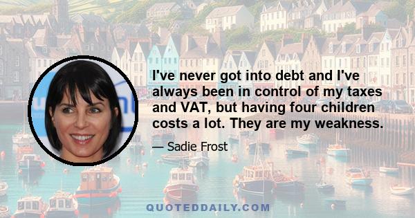 I've never got into debt and I've always been in control of my taxes and VAT, but having four children costs a lot. They are my weakness.