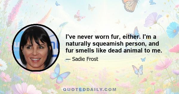 I've never worn fur, either. I'm a naturally squeamish person, and fur smells like dead animal to me.