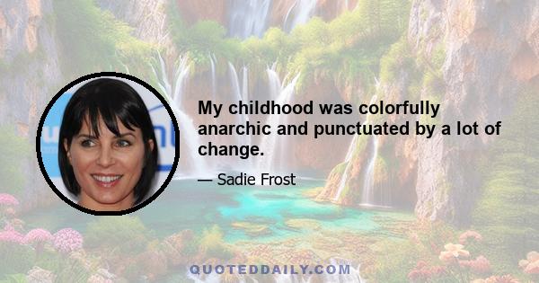 My childhood was colorfully anarchic and punctuated by a lot of change.