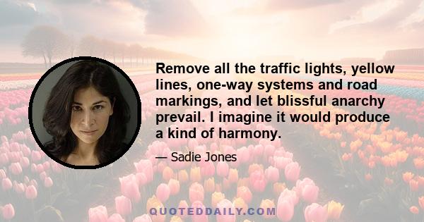 Remove all the traffic lights, yellow lines, one-way systems and road markings, and let blissful anarchy prevail. I imagine it would produce a kind of harmony.