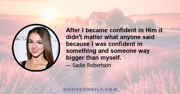 After I became confident in Him it didn't matter what anyone said because I was confident in something and someone way bigger than myself.