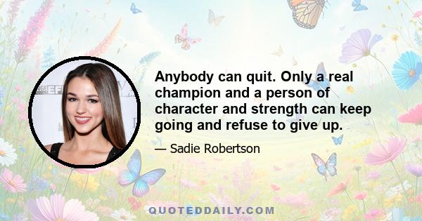 Anybody can quit. Only a real champion and a person of character and strength can keep going and refuse to give up.