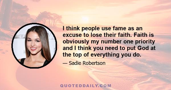 I think people use fame as an excuse to lose their faith. Faith is obviously my number one priority and I think you need to put God at the top of everything you do.