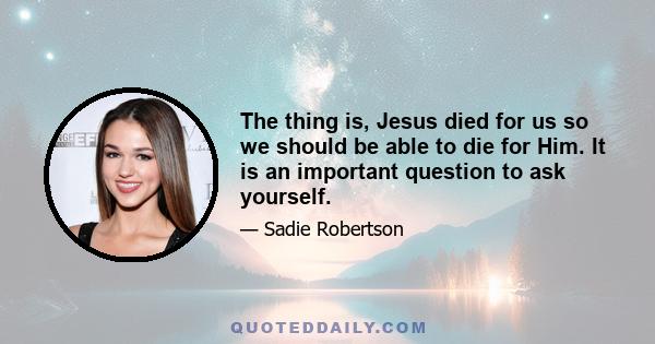 The thing is, Jesus died for us so we should be able to die for Him. It is an important question to ask yourself.