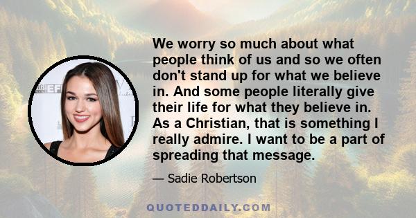 We worry so much about what people think of us and so we often don't stand up for what we believe in. And some people literally give their life for what they believe in. As a Christian, that is something I really