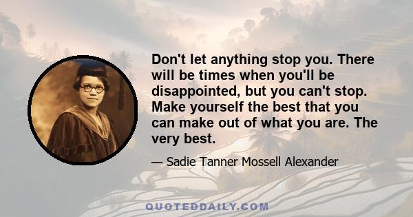 Don't let anything stop you. There will be times when you'll be disappointed, but you can't stop. Make yourself the best that you can make out of what you are. The very best.