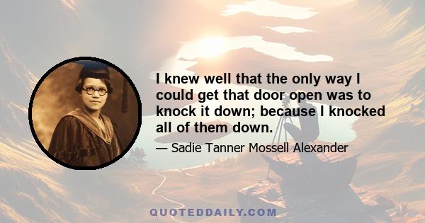 I knew well that the only way I could get that door open was to knock it down; because I knocked all of them down.