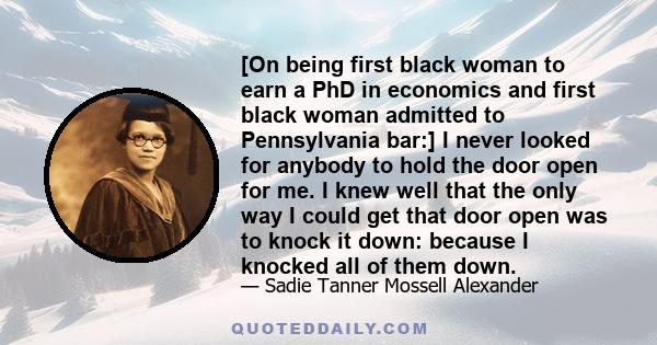 [On being first black woman to earn a PhD in economics and first black woman admitted to Pennsylvania bar:] I never looked for anybody to hold the door open for me. I knew well that the only way I could get that door