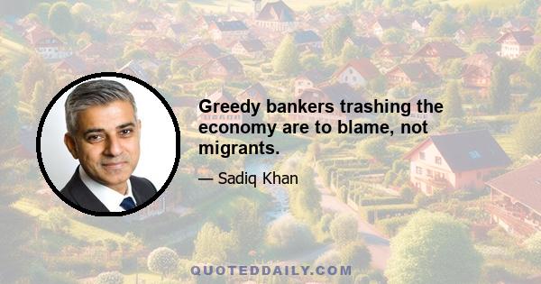 Greedy bankers trashing the economy are to blame, not migrants.