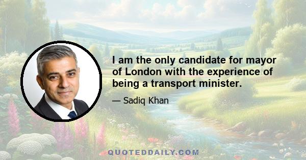 I am the only candidate for mayor of London with the experience of being a transport minister.