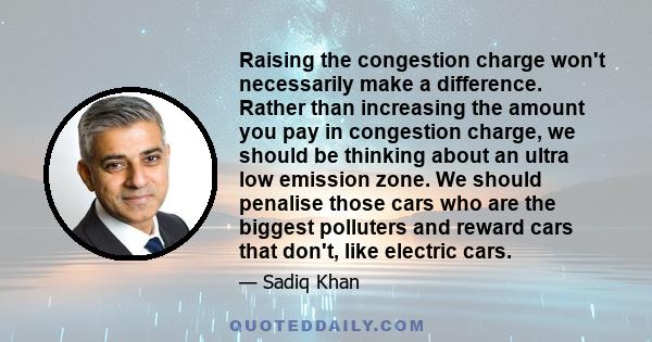 Raising the congestion charge won't necessarily make a difference. Rather than increasing the amount you pay in congestion charge, we should be thinking about an ultra low emission zone. We should penalise those cars