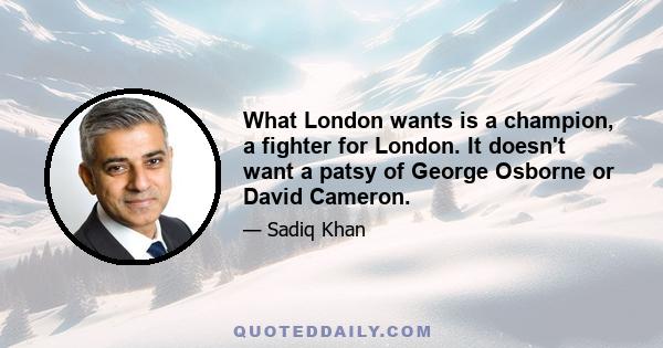 What London wants is a champion, a fighter for London. It doesn't want a patsy of George Osborne or David Cameron.