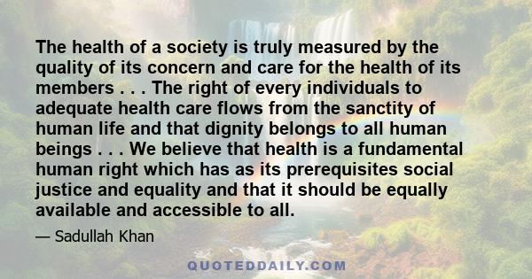 The health of a society is truly measured by the quality of its concern and care for the health of its members . . . The right of every individuals to adequate health care flows from the sanctity of human life and that