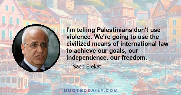 I'm telling Palestinians don't use violence. We're going to use the civilized means of international law to achieve our goals, our independence, our freedom.