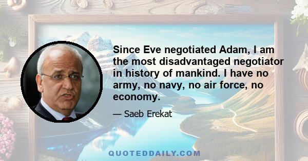 Since Eve negotiated Adam, I am the most disadvantaged negotiator in history of mankind. I have no army, no navy, no air force, no economy.