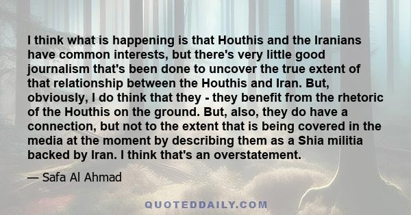 I think what is happening is that Houthis and the Iranians have common interests, but there's very little good journalism that's been done to uncover the true extent of that relationship between the Houthis and Iran.