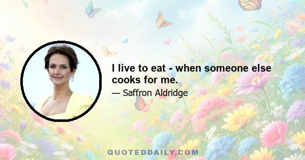 I live to eat - when someone else cooks for me.