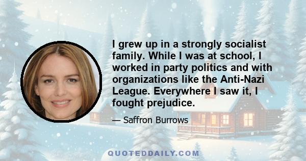 I grew up in a strongly socialist family. While I was at school, I worked in party politics and with organizations like the Anti-Nazi League. Everywhere I saw it, I fought prejudice.