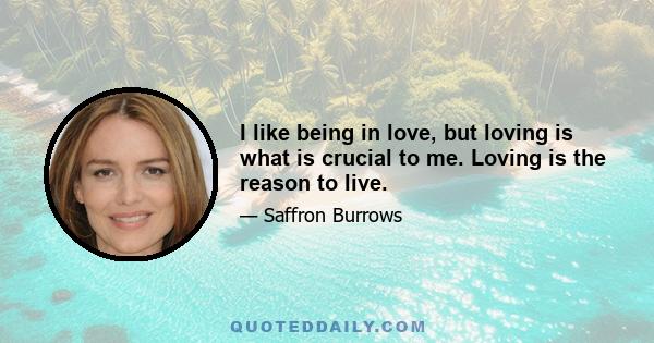 I like being in love, but loving is what is crucial to me. Loving is the reason to live.