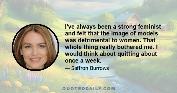 I've always been a strong feminist and felt that the image of models was detrimental to women. That whole thing really bothered me. I would think about quitting about once a week.