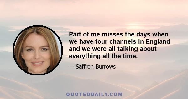 Part of me misses the days when we have four channels in England and we were all talking about everything all the time.