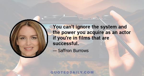 You can't ignore the system and the power you acquire as an actor if you're in films that are successful.