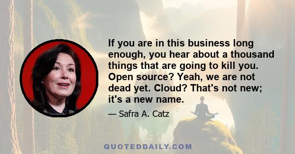 If you are in this business long enough, you hear about a thousand things that are going to kill you. Open source? Yeah, we are not dead yet. Cloud? That's not new; it's a new name.