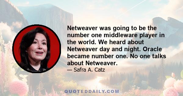 Netweaver was going to be the number one middleware player in the world. We heard about Netweaver day and night. Oracle became number one. No one talks about Netweaver.