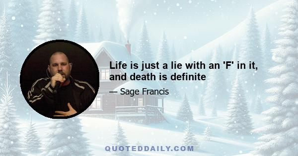 Life is just a lie with an 'F' in it, and death is definite