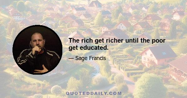 The rich get richer until the poor get educated.