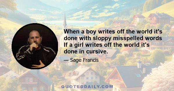 When a boy writes off the world it's done with sloppy misspelled words If a girl writes off the world it's done in cursive.