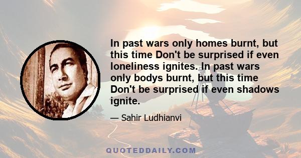 In past wars only homes burnt, but this time Don't be surprised if even loneliness ignites. In past wars only bodys burnt, but this time Don't be surprised if even shadows ignite.