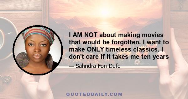 I AM NOT about making movies that would be forgotten. I want to make ONLY timeless classics. I don't care if it takes me ten years