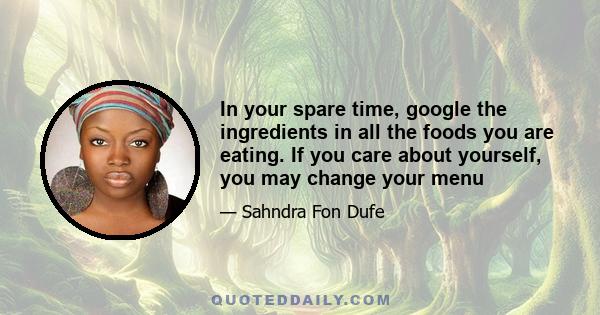 In your spare time, google the ingredients in all the foods you are eating. If you care about yourself, you may change your menu