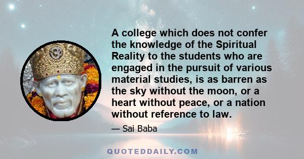 A college which does not confer the knowledge of the Spiritual Reality to the students who are engaged in the pursuit of various material studies, is as barren as the sky without the moon, or a heart without peace, or a 