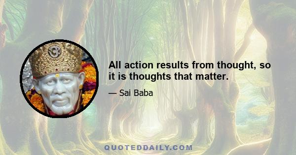 All action results from thought, so it is thoughts that matter.