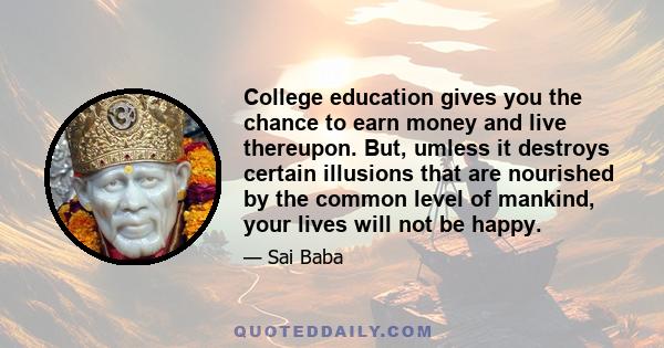 College education gives you the chance to earn money and live thereupon. But, umless it destroys certain illusions that are nourished by the common level of mankind, your lives will not be happy.