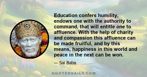 Education confers humility, endows one with the authority to command, that will entitle one to affluence. With the help of charity and compassion this affluence can be made fruitful, and by this means, happiness in this 