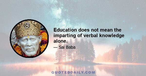 Education does not mean the imparting of verbal knowledge alone.