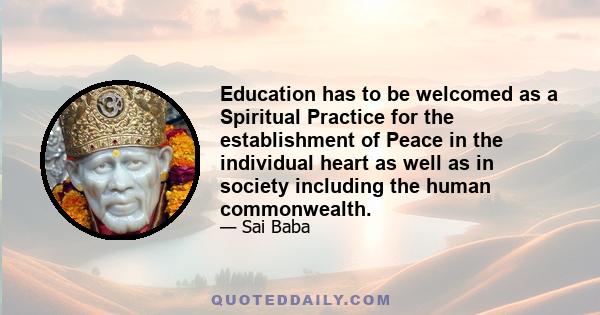 Education has to be welcomed as a Spiritual Practice for the establishment of Peace in the individual heart as well as in society including the human commonwealth.